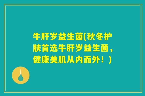 牛岁益生菌(秋冬护肤首选牛岁益生菌,健康美肌从内而外!) 牛岁益生菌(秋冬护肤首选牛岁益生菌,健康美肌从内而外!)