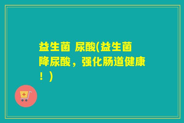 益生菌 尿酸(益生菌降尿酸，强化肠道健康！)