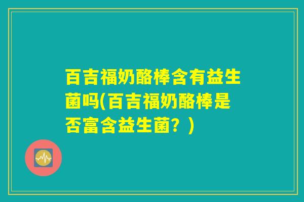 百吉福奶酪棒含有益生菌吗(百吉福奶酪棒是否富含益生菌?) 百吉福奶酪棒含有益生菌吗(百吉福奶酪棒是否富含益生菌?)
