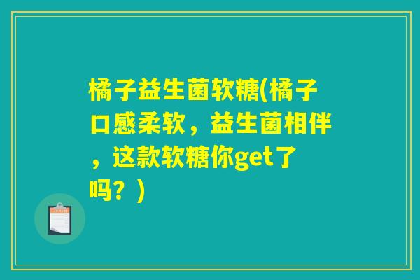 橘子益生菌软糖(橘子口感柔软，益生菌相伴，这款软糖你get了吗？)