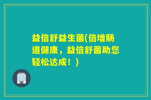 益倍舒益生菌(倍增肠道健康，益倍舒菌助您轻松达成！)