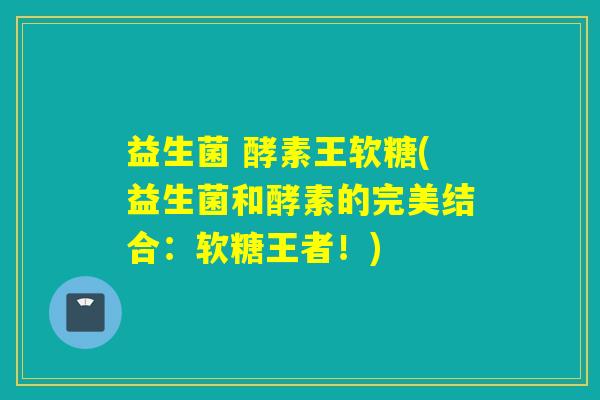 益生菌 酵素王软糖(益生菌和酵素的完美结合：软糖王者！)