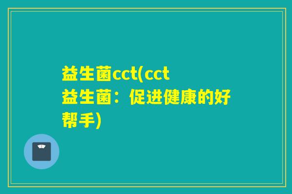 益生菌cct(cct益生菌：促进健康的好帮手)