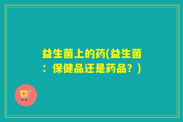益生菌上的药(益生菌：保健品还是药品？)