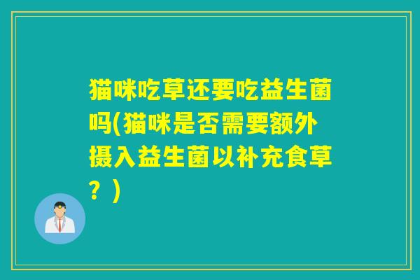 猫咪吃草还要吃益生菌吗(猫咪是否需要额外摄入益生菌以补充食草?) 猫咪吃草还要吃益生菌吗(猫咪是否需要额外摄入益生菌以补充食草?)