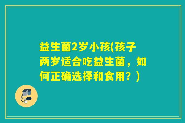 益生菌2岁小孩(孩子两岁适合吃益生菌，如何正确选择和食用？)