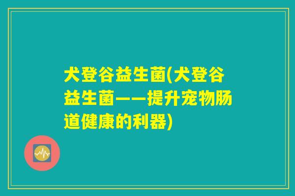 犬登谷益生菌(犬登谷益生菌——提升宠物肠道健康的利器)