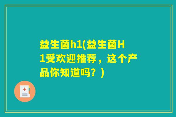 益生菌h1(益生菌H1受欢迎推荐，这个产品你知道吗？)