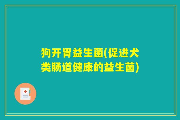 狗开胃益生菌(促进犬类肠道健康的益生菌)