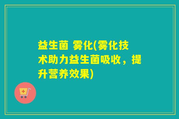 益生菌 雾化(雾化技术助力益生菌吸收，提升营养效果)