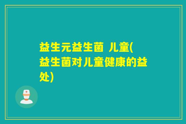 益生元益生菌 儿童(益生菌对儿童健康的益处)