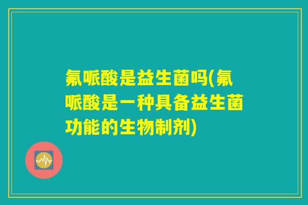 氟哌酸是益生菌吗(氟哌酸是一种具备益生菌功能的生物制剂)
