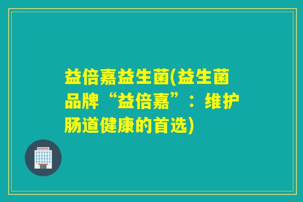 益倍嘉益生菌(益生菌品牌“益倍嘉”:维护肠道健康的首选) 益倍嘉益生菌(益生菌品牌“益倍嘉”:维护肠道健康的首选)