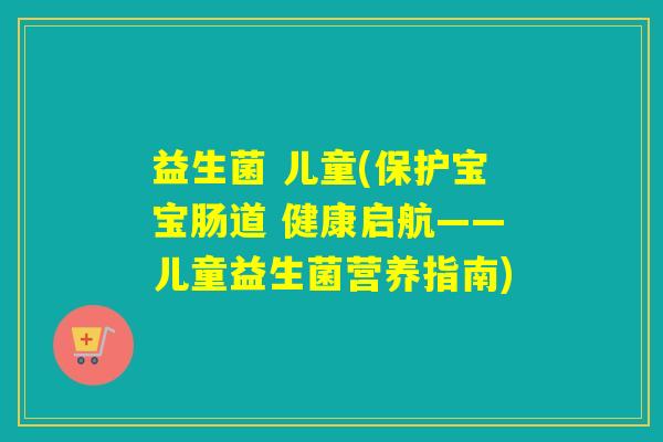 益生菌 儿童(保护宝宝肠道 健康启航——儿童益生菌营养指南)
