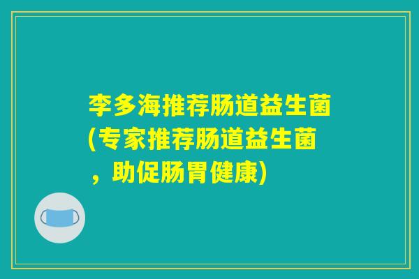 李多海推荐肠道益生菌(专家推荐肠道益生菌，助促肠胃健康)