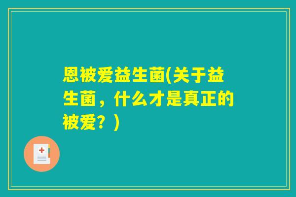 恩被爱益生菌(关于益生菌，什么才是真正的被爱？)