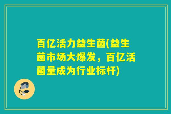 百亿活力益生菌(益生菌市场大爆发，百亿活菌量成为行业标杆)