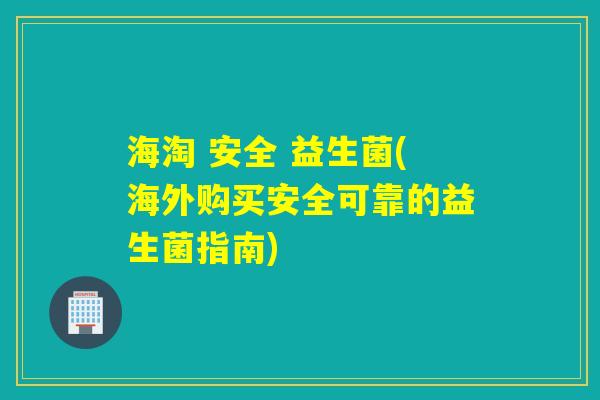 海淘 安全 益生菌(海外购买安全可靠的益生菌指南)
