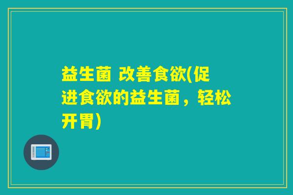益生菌 改善食欲(促进食欲的益生菌，轻松开胃)