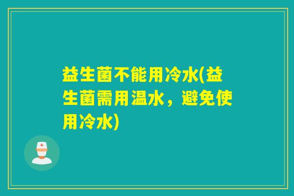 益生菌不能用冷水(益生菌需用温水，避免使用冷水)