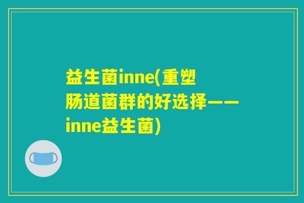 益生菌inne(重塑肠道菌群的好选择——inne益生菌)