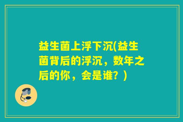 益生菌上浮下沉(益生菌背后的浮沉，数年之后的你，会是谁？)