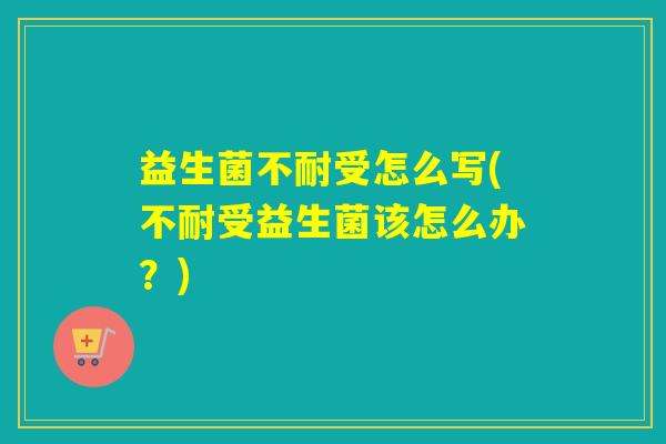 益生菌不耐受怎么写(不耐受益生菌该怎么办？)