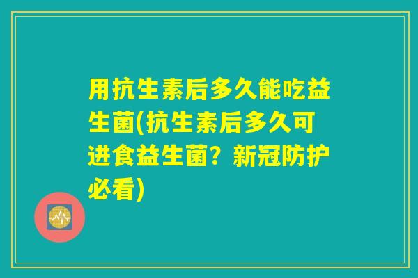 用抗生素后多久能吃益生菌(抗生素后多久可进食益生菌？新冠防护必看)