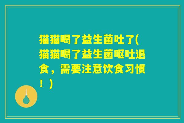 猫猫喝了益生菌吐了(猫猫喝了益生菌呕吐退食，需要注意饮食习惯！)