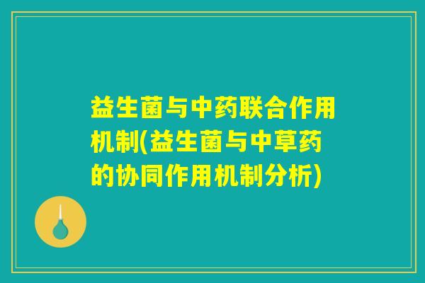 益生菌与中药联合作用机制(益生菌与中草药的协同作用机制分析)