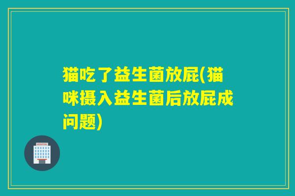 猫吃了益生菌放屁(猫咪摄入益生菌后放屁成问题) 猫吃了益生菌放屁(猫咪摄入益生菌后放屁成问题)