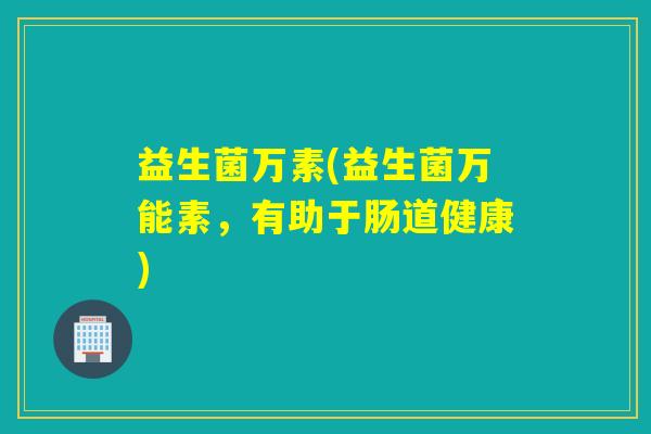 益生菌万素(益生菌万能素,有助于肠道健康) 益生菌万素(益生菌万能素,有助于肠道健康)