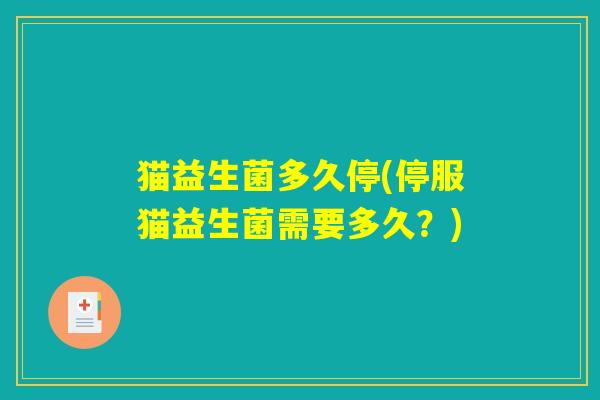 猫益生菌多久停(停服猫益生菌需要多久？)