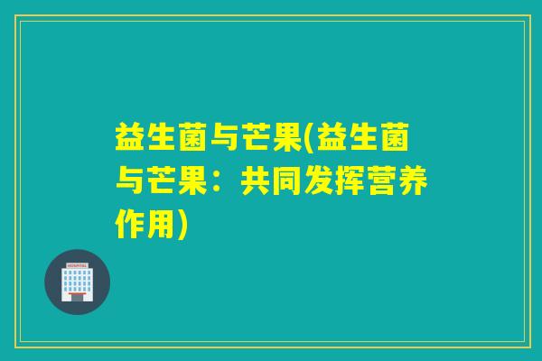 益生菌与芒果(益生菌与芒果：共同发挥营养作用)