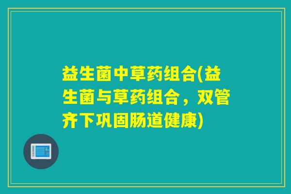益生菌中草药组合(益生菌与草药组合，双管齐下巩固肠道健康)