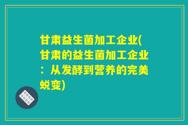 甘肃益生菌加工企业(甘肃的益生菌加工企业：从发酵到营养的完美蜕变)