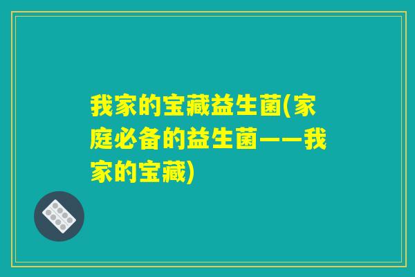 我家的宝藏益生菌(家庭必备的益生菌——我家的宝藏) 我家的宝藏益生菌(家庭必备的益生菌——我家的宝藏)