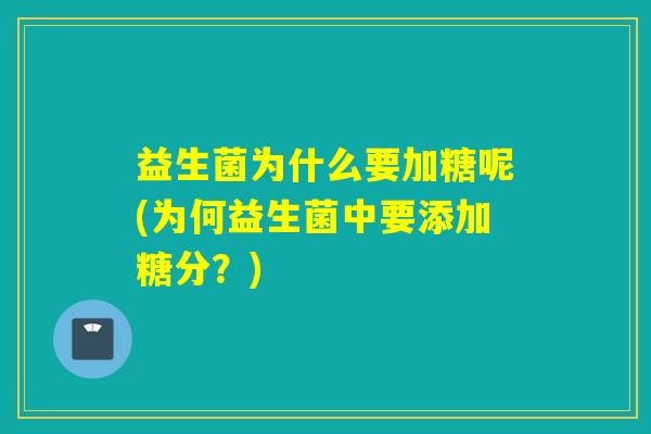 益生菌为什么要加糖呢(为何益生菌中要添加糖分?) 益生菌为什么要加糖呢(为何益生菌中要添加糖分?)