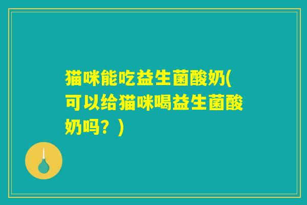猫咪能吃益生菌酸奶(可以给猫咪喝益生菌酸奶吗?) 猫咪能吃益生菌酸奶(可以给猫咪喝益生菌酸奶吗?)