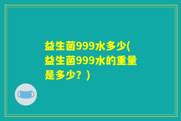 益生菌999水多少(益生菌999水的重量是多少？)