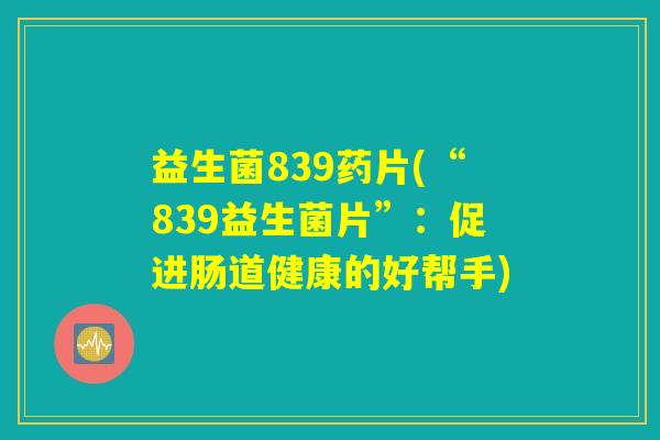 益生菌839药片(“839益生菌片”:促进肠道健康的好帮手) 益生菌839药片(“839益生菌片”:促进肠道健康的好帮手)