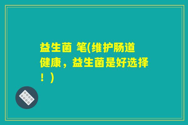 益生菌 笔(维护肠道健康,益生菌是好选择!) 益生菌 笔(维护肠道健康,益生菌是好选择!)