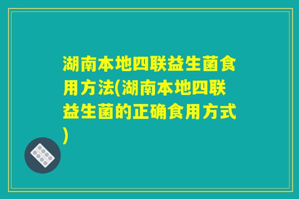 湖南本地四联益生菌食用方法(湖南本地四联益生菌的正确食用方式)