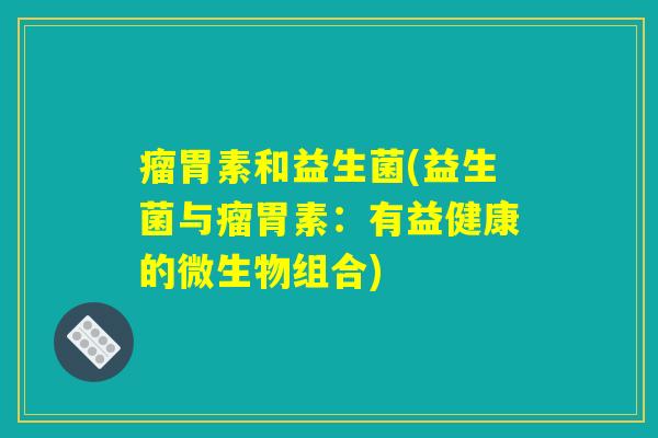 瘤胃素和益生菌(益生菌与瘤胃素：有益健康的微生物组合)