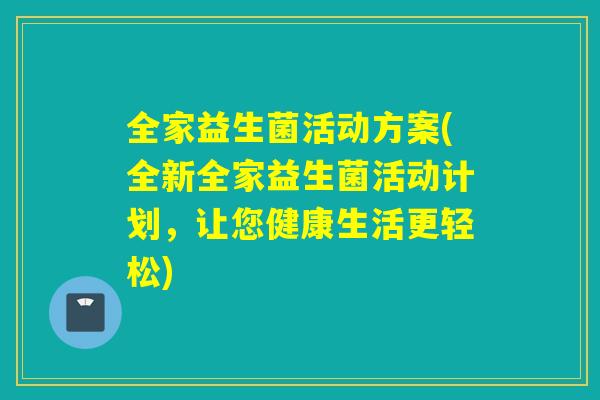 全家益生菌活动方案(全新全家益生菌活动计划，让您健康生活更轻松)
