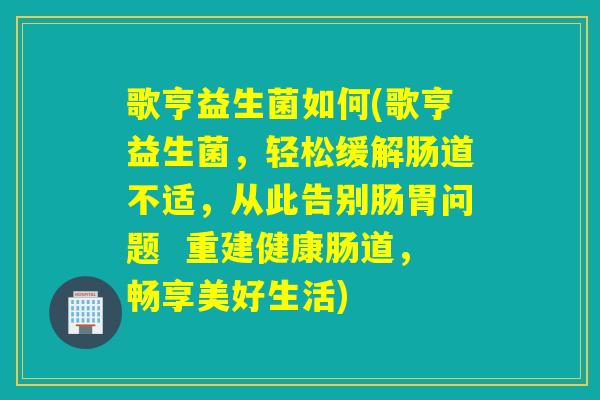 歌亨益生菌如何(歌亨益生菌，轻松缓解肠道不适，从此告别肠胃问题  重建健康肠道，畅享美好生活)