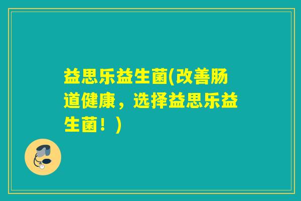 益思乐益生菌(改善肠道健康，选择益思乐益生菌！)