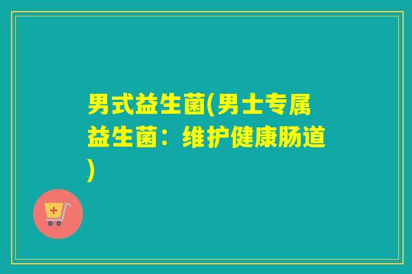 男式益生菌(男士专属益生菌：维护健康肠道)