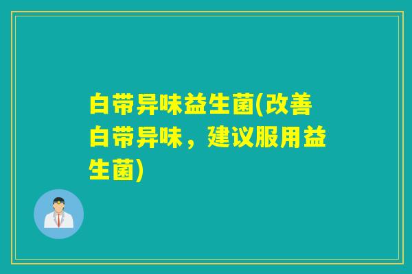 白带异味益生菌(改善白带异味，建议服用益生菌)