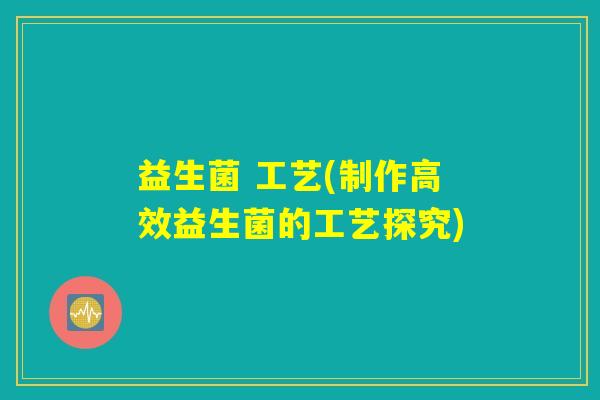 益生菌 工艺(制作高效益生菌的工艺探究)